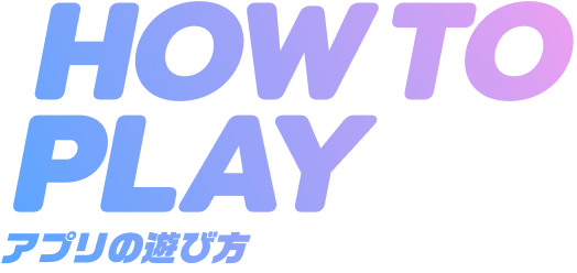 HOW TO PLAY アプリの遊び方